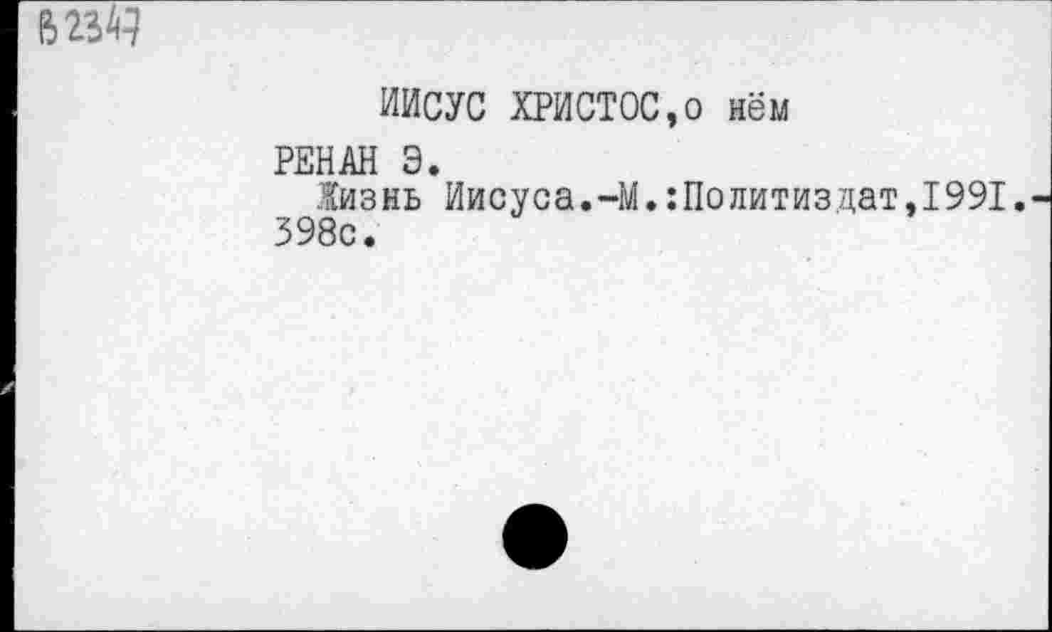 ﻿В23Ч
ИИСУС ХРИСТОС,о нём
РЕНАН 3.
Жизнь Иисуса.-М.:Политиздат,1991.
598с.